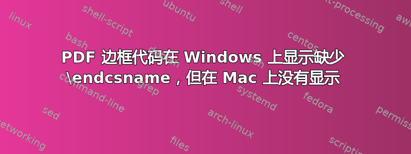 PDF 边框代码在 Windows 上显示缺少 \endcsname，但在 Mac 上没有显示