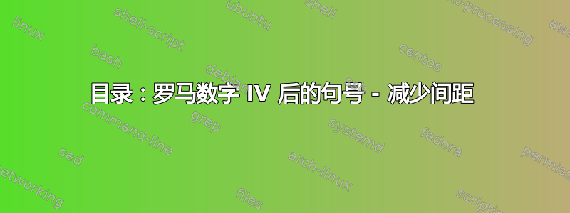 目录：罗马数字 IV 后的句号 - 减少间距