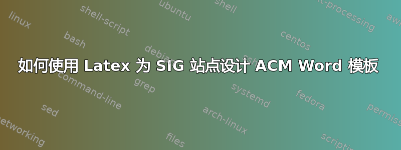 如何使用 Latex 为 SIG 站点设计 ACM Word 模板