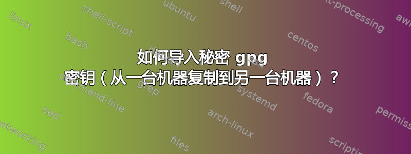 如何导入秘密 gpg 密钥（从一台机器复制到另一台机器）？