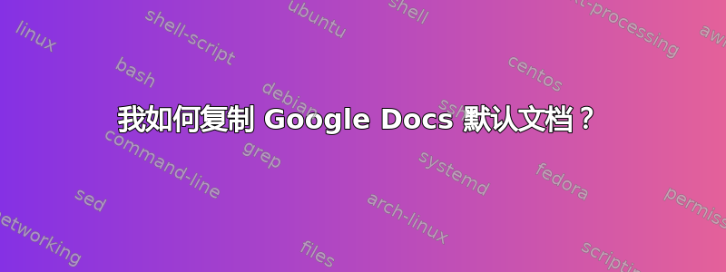 我如何复制 Google Docs 默认文档？