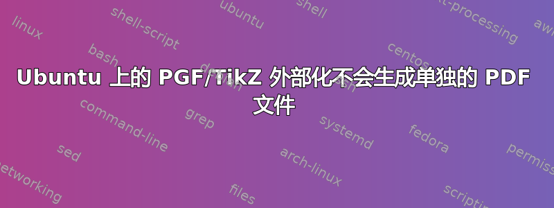 Ubuntu 上的 PGF/TikZ 外部化不会生成单独的 PDF 文件