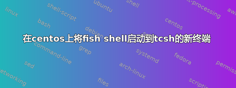 在centos上将fish shell启动到tcsh的新终端