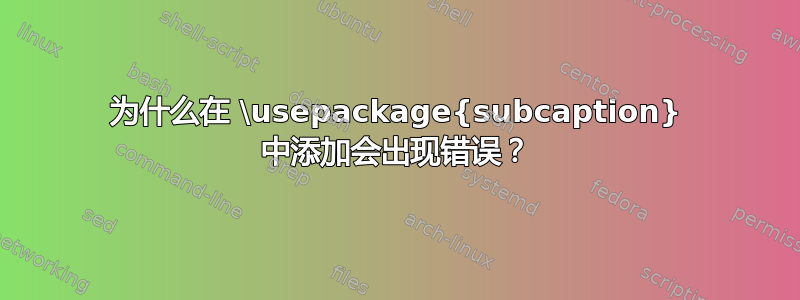 为什么在 \usepackage{subcaption} 中添加会出现错误？