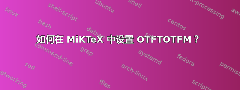 如何在 MiKTeX 中设置 OTFTOTFM？