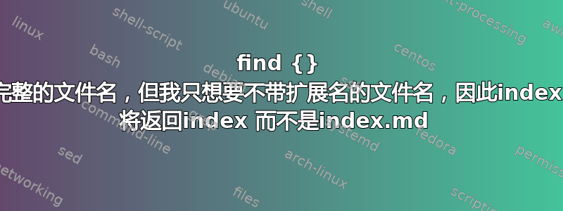 find {} 返回完整的文件名，但我只想要不带扩展名的文件名，因此index.md 将返回index 而不是index.md 