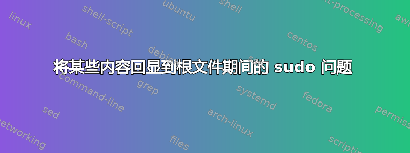 将某些内容回显到根文件期间的 sudo 问题