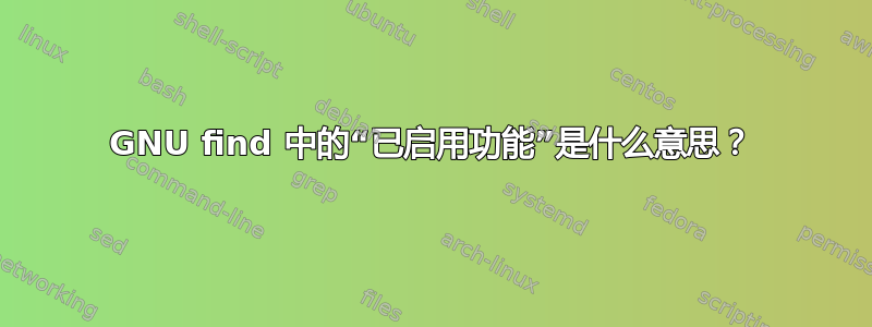 GNU find 中的“已启用功能”是什么意思？