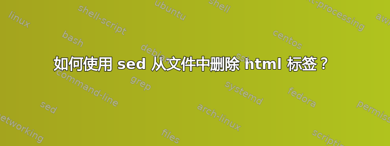 如何使用 sed 从文件中删除 html 标签？