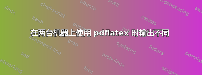 在两台机器上使用 pdflatex 时输出不同