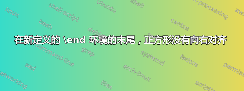 在新定义的 \end 环境的末尾，正方形没有向右对齐