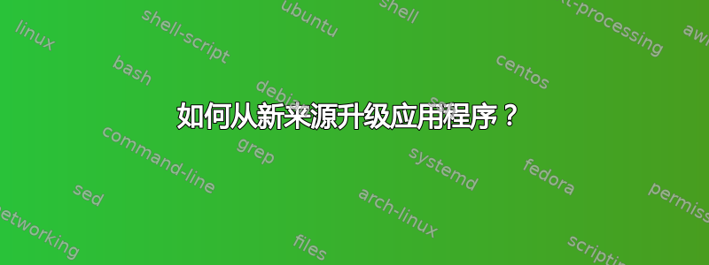 如何从新来源升级应用程序？