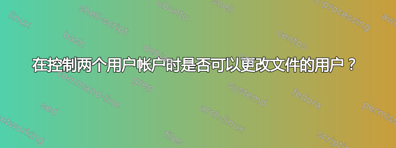 在控制两个用户帐户时是否可以更改文件的用户？