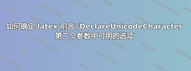 如何确定 latex 前言 /DeclareUnicodeCharacter 第二个参数中可用的选项