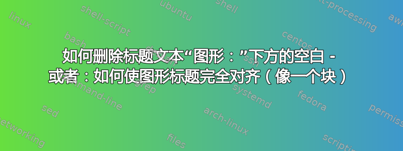 如何删除标题文本“图形：”下方的空白 - 或者：如何使图形标题完全对齐（像一个块）