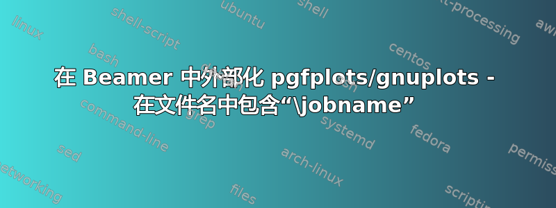 在 Beamer 中外部化 pgfplots/gnuplots - 在文件名中包含“\jobname”