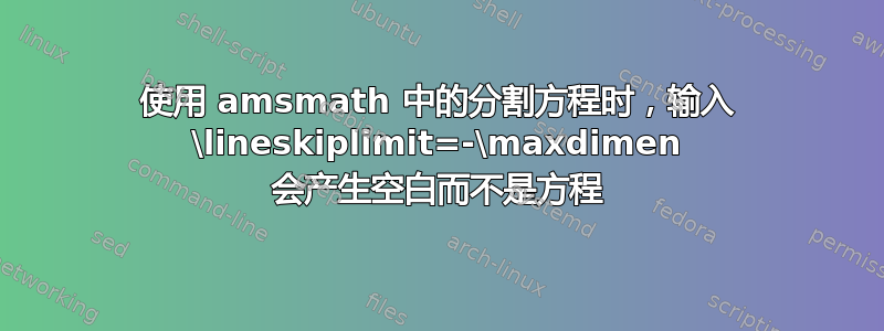 使用 amsmath 中的分割方程时，输入 \lineskiplimit=-\maxdimen 会产生空白而不是方程