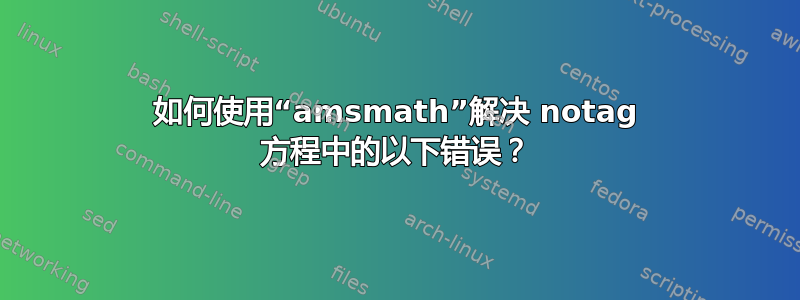 如何使用“amsmath”解决 notag 方程中的以下错误？