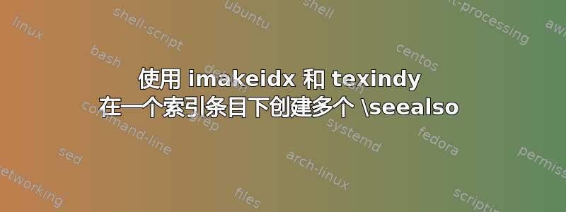 使用 imakeidx 和 texindy 在一个索引条目下创建多个 \seealso