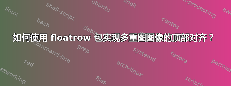 如何使用 floatrow 包实现多重图图像的顶部对齐？