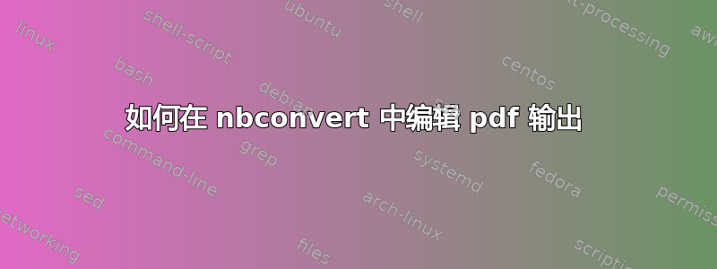 如何在 nbconvert 中编辑 pdf 输出