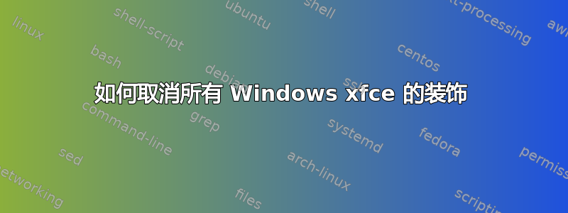 如何取消所有 Windows xfce 的装饰