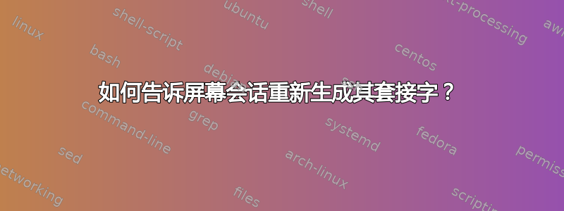 如何告诉屏幕会话重新生成其套接字？