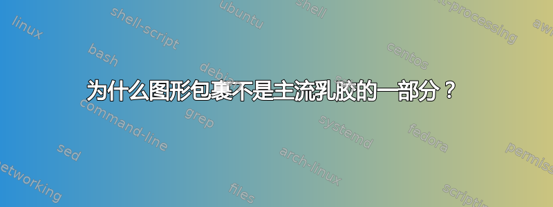 为什么图形包裹不是主流乳胶的一部分？