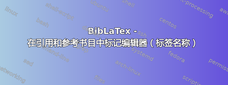 BibLaTex - 在引用和参考书目中标记编辑器（标签名称）