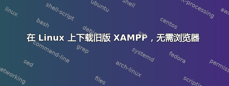 在 Linux 上下载旧版 XAMPP，无需浏览器