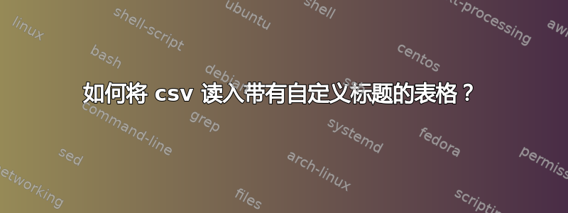 如何将 csv 读入带有自定义标题的表格？