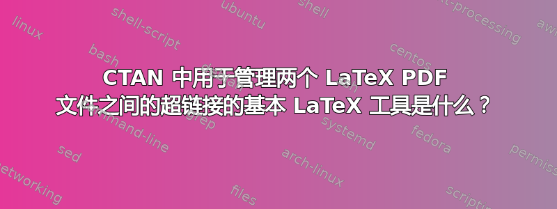 CTAN 中用于管理两个 LaTeX PDF 文件之间的超链接的基本 LaTeX 工具是什么？