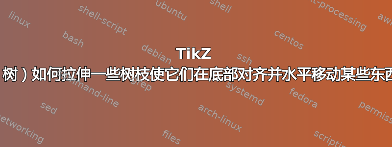 TikZ 图（树）如何拉伸一些树枝使它们在底部对齐并水平移动某些东西？