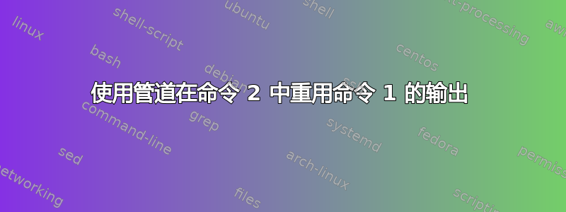 使用管道在命令 2 中重用命令 1 的输出