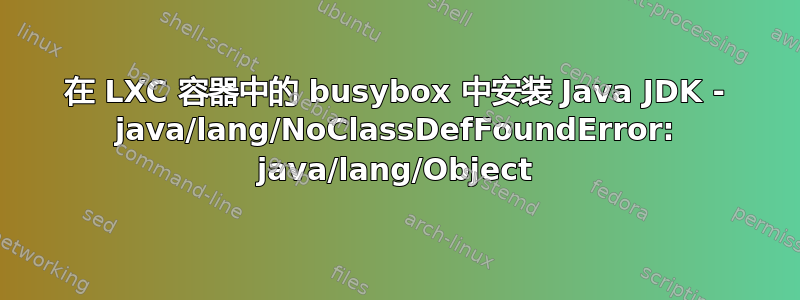 在 LXC 容器中的 busybox 中安装 Java JDK - java/lang/NoClassDefFoundError: java/lang/Object