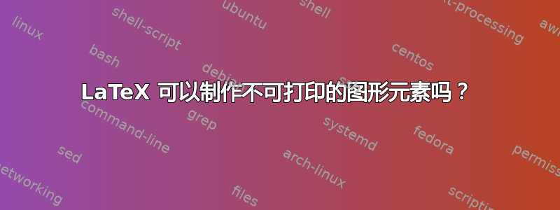 LaTeX 可以制作不可打印的图形元素吗？