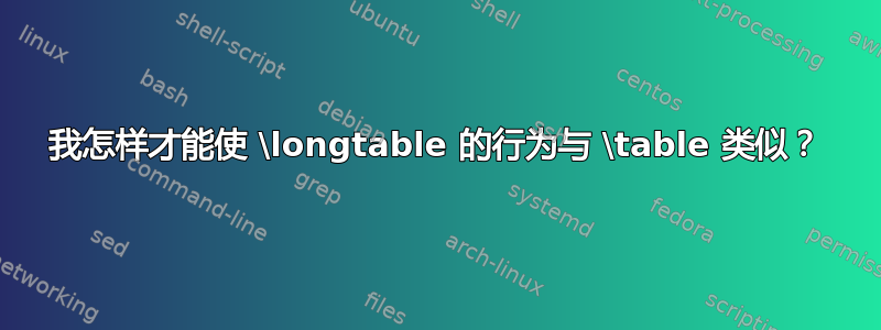 我怎样才能使 \longtable 的行为与 \table 类似？