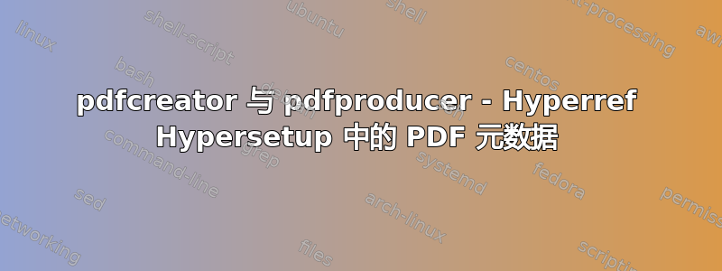 pdfcreator 与 pdfproducer - Hyperref Hypersetup 中的 PDF 元数据