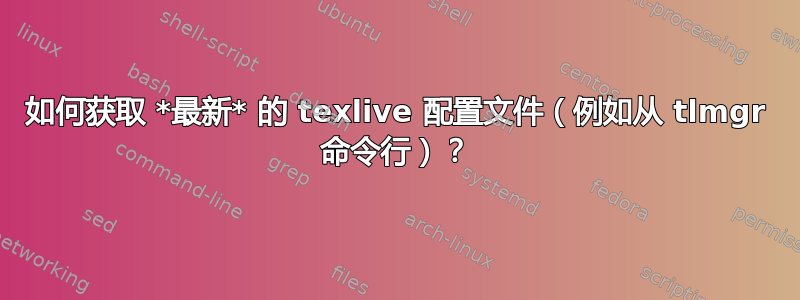 如何获取 *最新* 的 texlive 配置文件（例如从 tlmgr 命令行）？