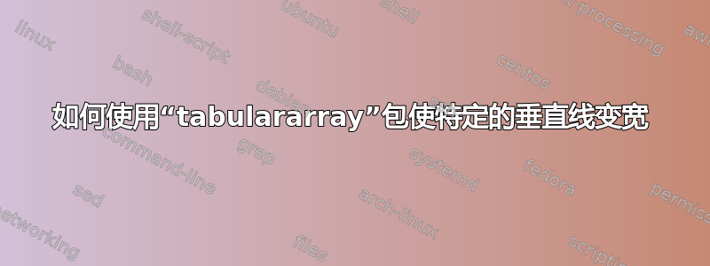 如何使用“tabulararray”包使特定的垂直线变宽