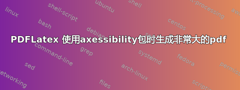 PDFLatex 使用axessibility包时生成非常大的pdf