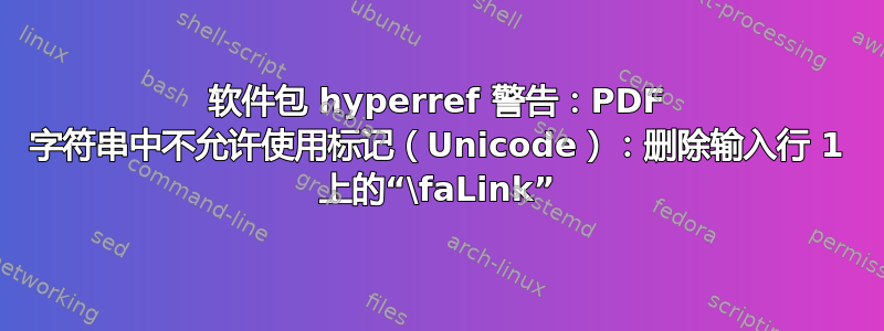 软件包 hyperref 警告：PDF 字符串中不允许使用标记（Unicode）：删除输入行 1 上的“\faLink”