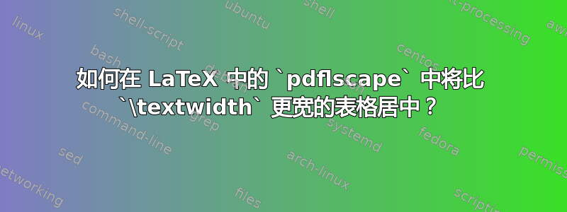 如何在 LaTeX 中的 `pdflscape` 中将比 `\textwidth` 更宽的表格居中？