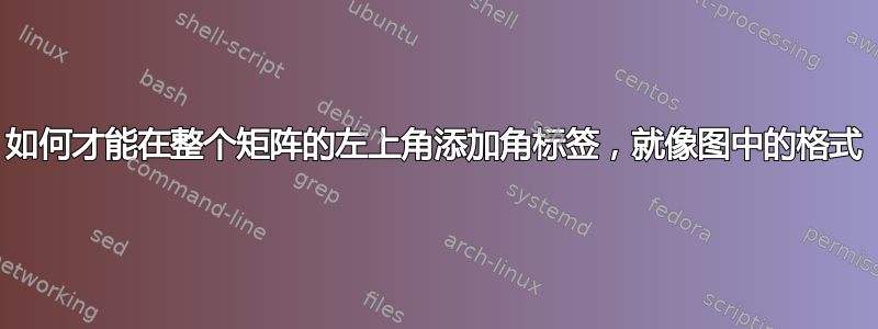 如何才能在整个矩阵的左上角添加角标签，就像图中的格式