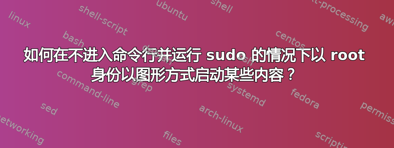 如何在不进入命令行并运行 sudo 的情况下以 root 身份以图形方式启动某些内容？