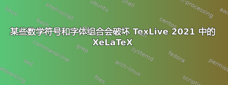 某些数学符号和字体组合会破坏 TexLive 2021 中的 XeLaTeX