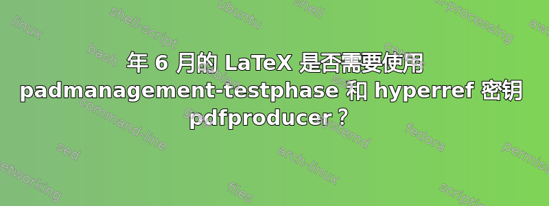 2022 年 6 月的 LaTeX 是否需要使用 padmanagement-testphase 和 hyperref 密钥 pdfproducer？