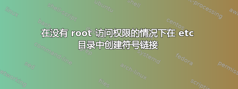 在没有 root 访问权限的情况下在 etc 目录中创建符号链接