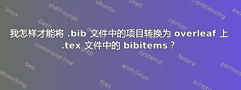 我怎样才能将 .bib 文件中的项目转换为 overleaf 上 .tex 文件中的 bibitems？
