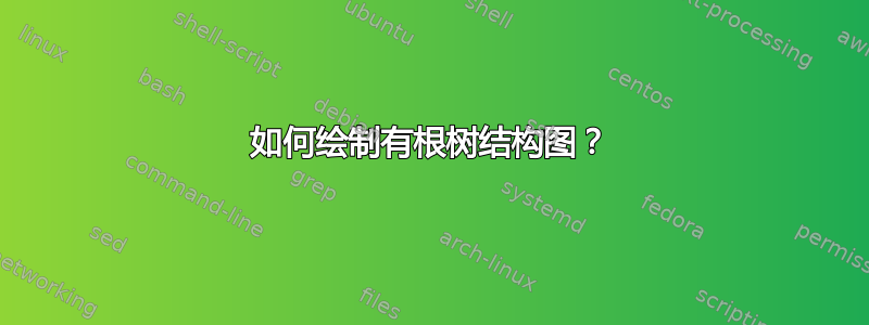 如何绘制有根树结构图？